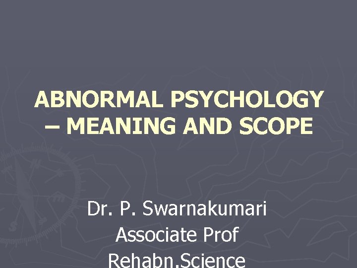 ABNORMAL PSYCHOLOGY – MEANING AND SCOPE Dr. P. Swarnakumari Associate Prof Rehabn. Science 
