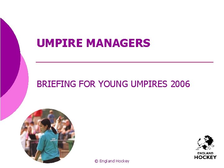 UMPIRE MANAGERS BRIEFING FOR YOUNG UMPIRES 2006 © England Hockey 