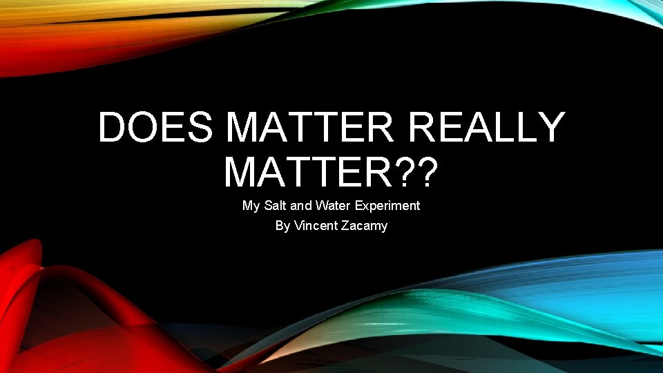 DOES MATTER REALLY MATTER? ? My Salt and Water Experiment By Vincent Zacamy 