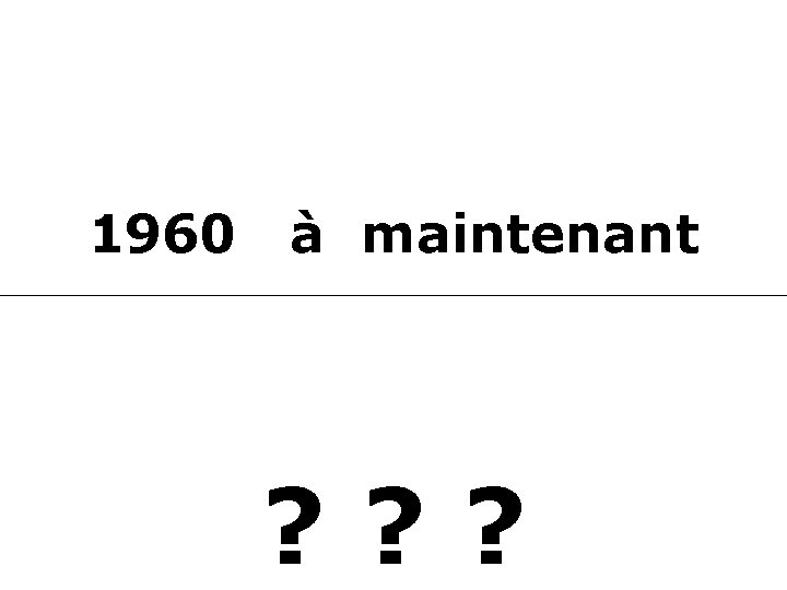 1960 à maintenant ? ? ? 