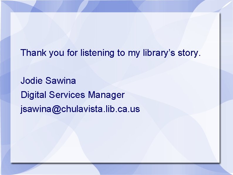 Thank you for listening to my library’s story. Jodie Sawina Digital Services Manager jsawina@chulavista.