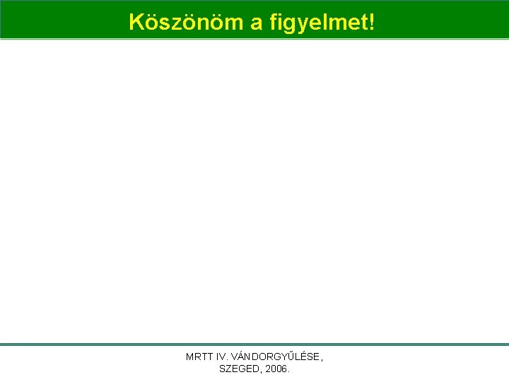 Köszönöm a figyelmet! MRTT IV. VÁNDORGYŰLÉSE, SZEGED, 2006. 