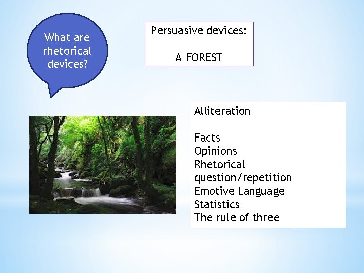 What are rhetorical devices? Persuasive devices: A FOREST Alliteration Facts Opinions Rhetorical question/repetition Emotive