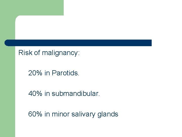 Risk of malignancy: 20% in Parotids. 40% in submandibular. 60% in minor salivary glands