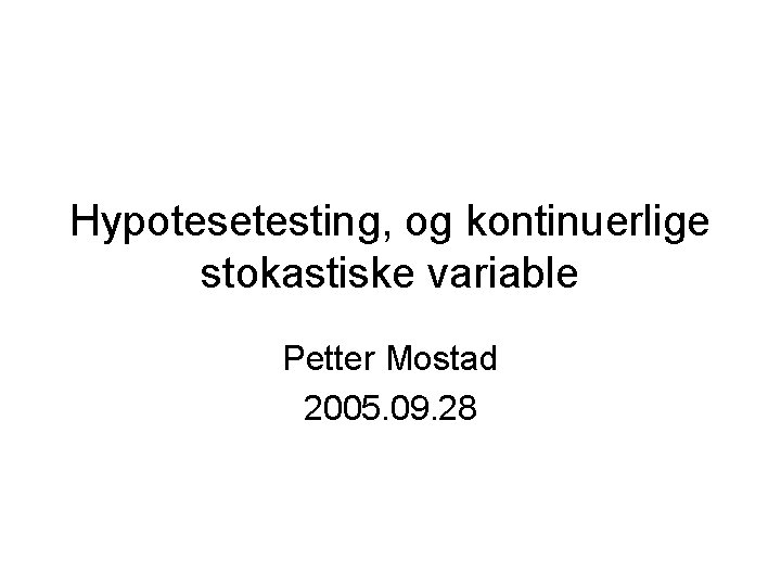 Hypotesetesting, og kontinuerlige stokastiske variable Petter Mostad 2005. 09. 28 