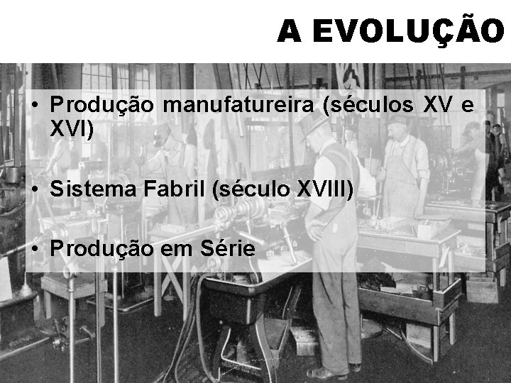 A EVOLUÇÃO • Produção manufatureira (séculos XV e XVI) • Sistema Fabril (século XVIII)