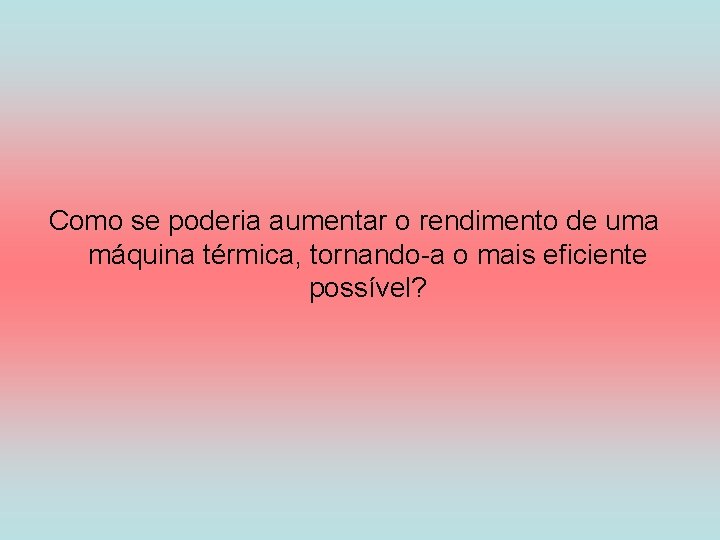 Como se poderia aumentar o rendimento de uma máquina térmica, tornando-a o mais eficiente