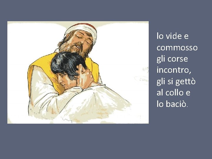 lo vide e commosso gli corse incontro, gli si gettò al collo e lo