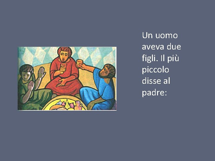 Un uomo aveva due figli. Il più piccolo disse al padre: 