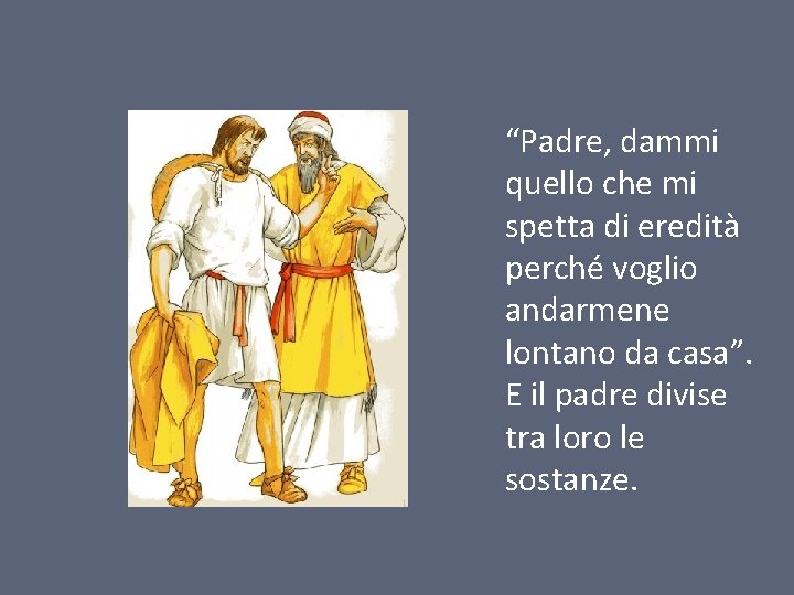 “Padre, dammi quello che mi spetta di eredità perché voglio andarmene lontano da casa”.