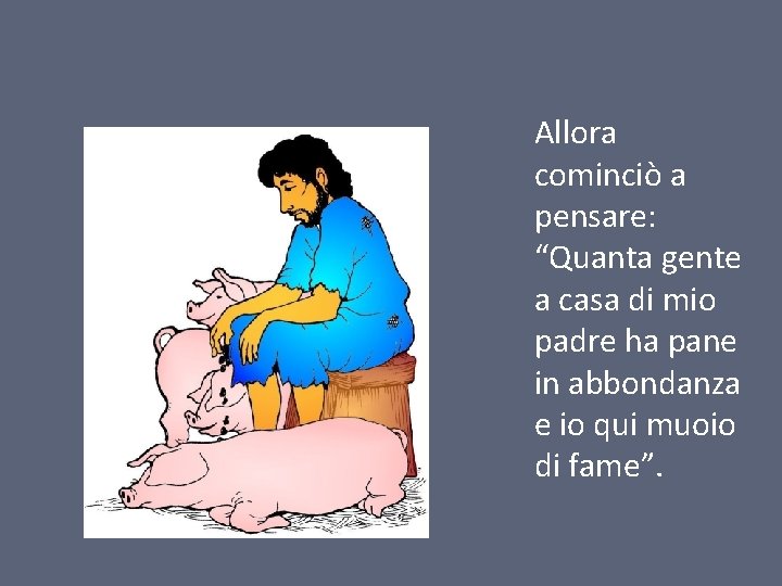 Allora cominciò a pensare: “Quanta gente a casa di mio padre ha pane in