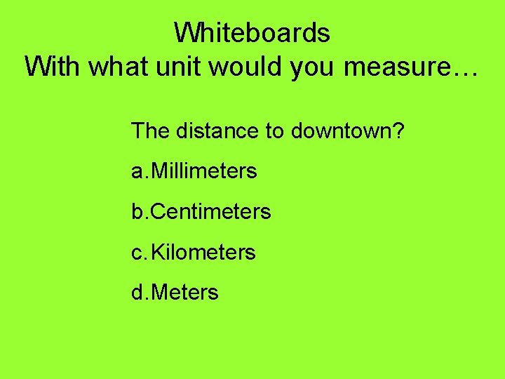 Whiteboards With what unit would you measure… The distance to downtown? a. Millimeters b.