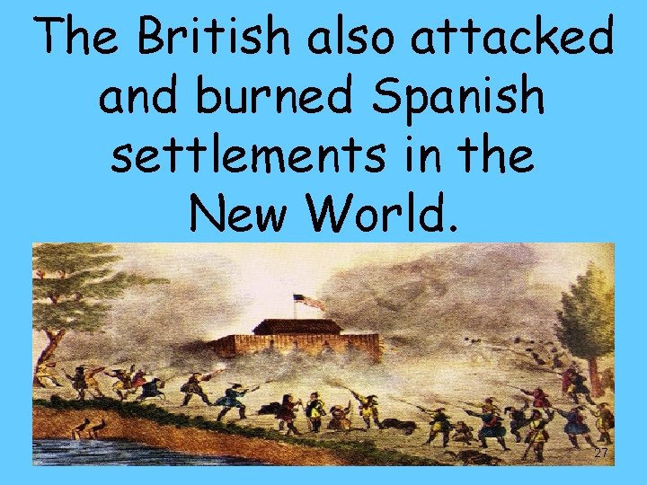 The British also attacked and burned Spanish settlements in the New World. 27 