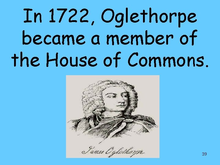 In 1722, Oglethorpe became a member of the House of Commons. 39 