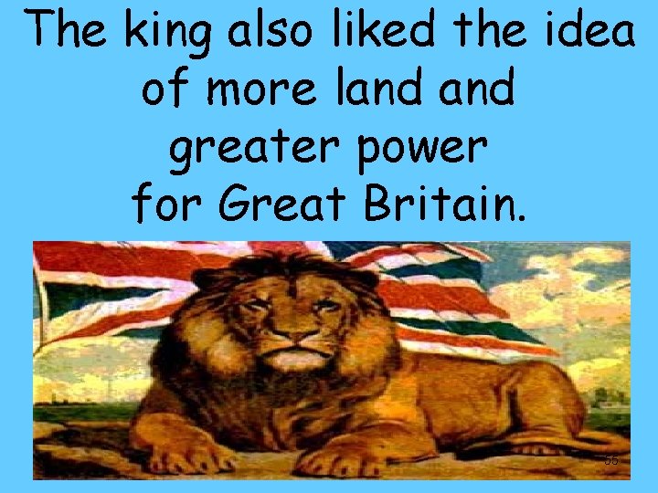 The king also liked the idea of more land greater power for Great Britain.