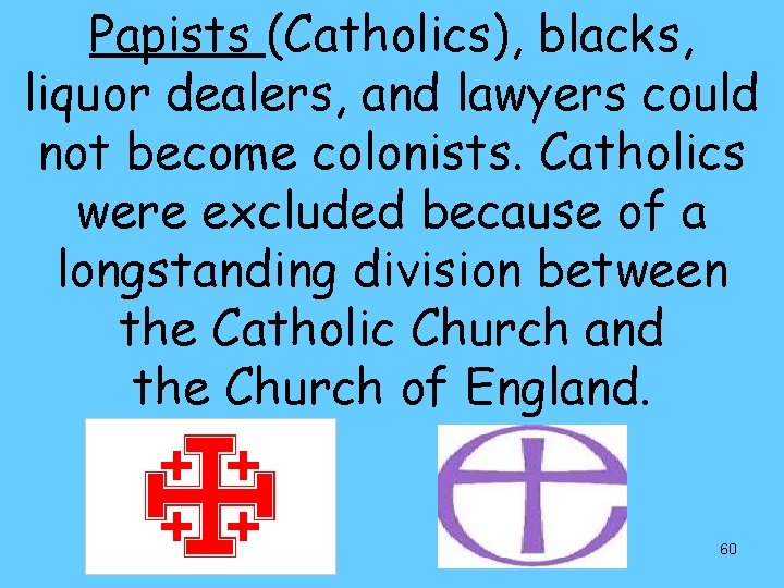 Papists (Catholics), blacks, liquor dealers, and lawyers could not become colonists. Catholics were excluded