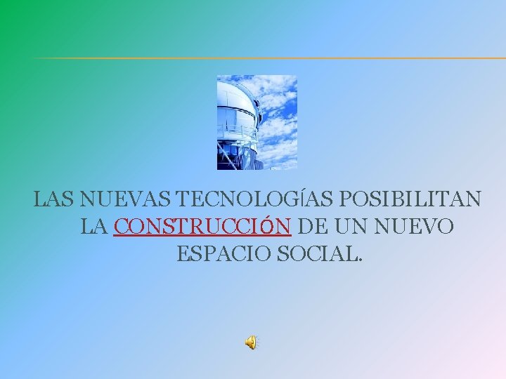 LAS NUEVAS TECNOLOGÍAS POSIBILITAN LA CONSTRUCCIÓN DE UN NUEVO ESPACIO SOCIAL. 