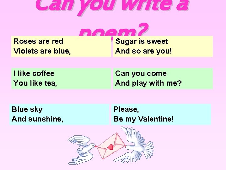Can you write a poem? Roses are red Violets are blue, Sugar is sweet