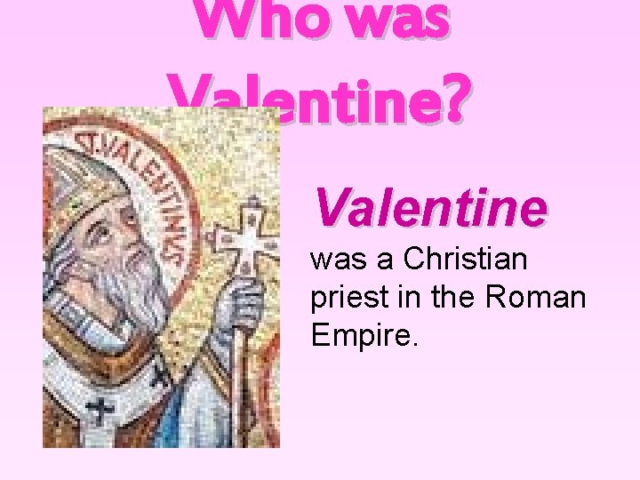 Who was Valentine? Valentine was a Christian priest in the Roman Empire. 