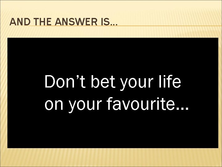 AND THE ANSWER IS. . . Don’t bet your life on your favourite. .