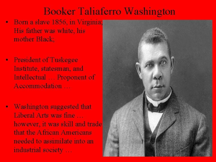 Booker Taliaferro Washington • Born a slave 1856, in Virginia; His father was white,