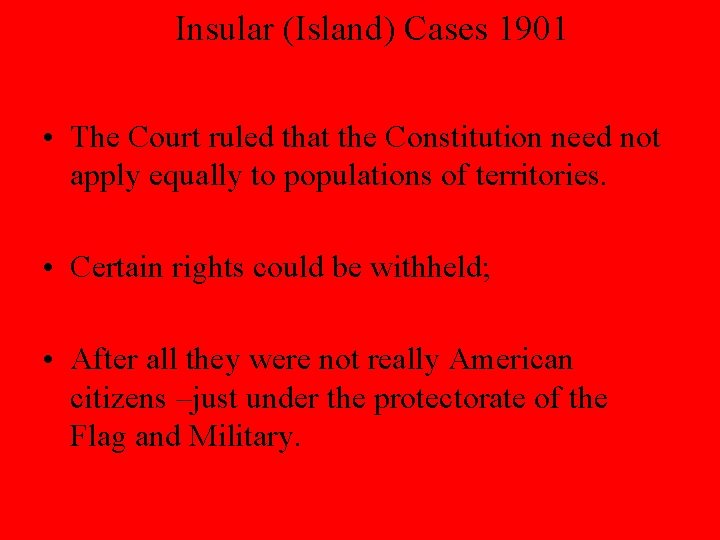 Insular (Island) Cases 1901 • The Court ruled that the Constitution need not apply
