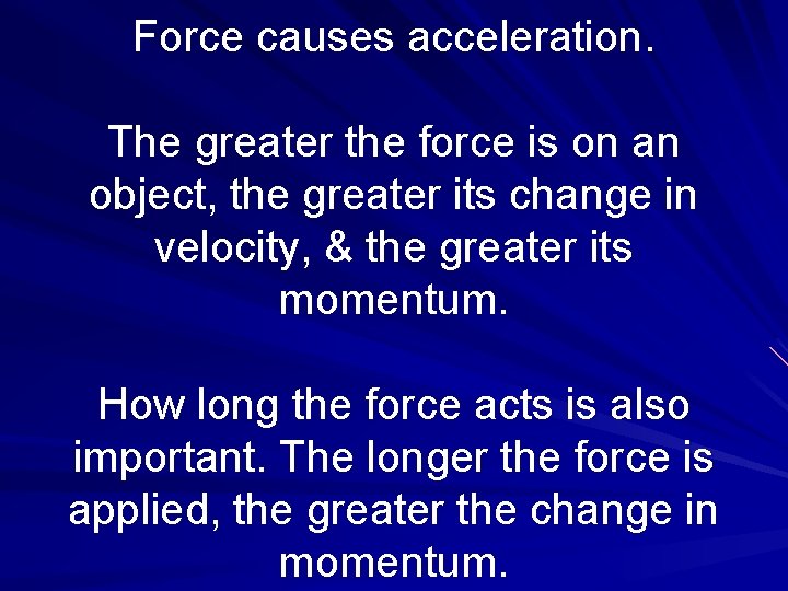 Force causes acceleration. The greater the force is on an object, the greater its