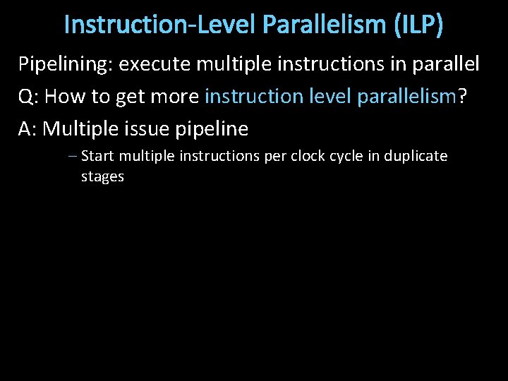 Instruction-Level Parallelism (ILP) Pipelining: execute multiple instructions in parallel Q: How to get more