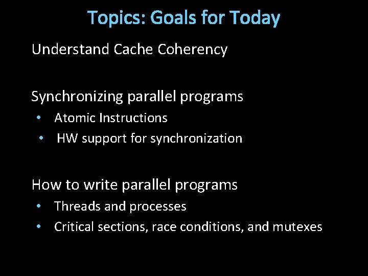 Topics: Goals for Today Understand Cache Coherency Synchronizing parallel programs • Atomic Instructions •