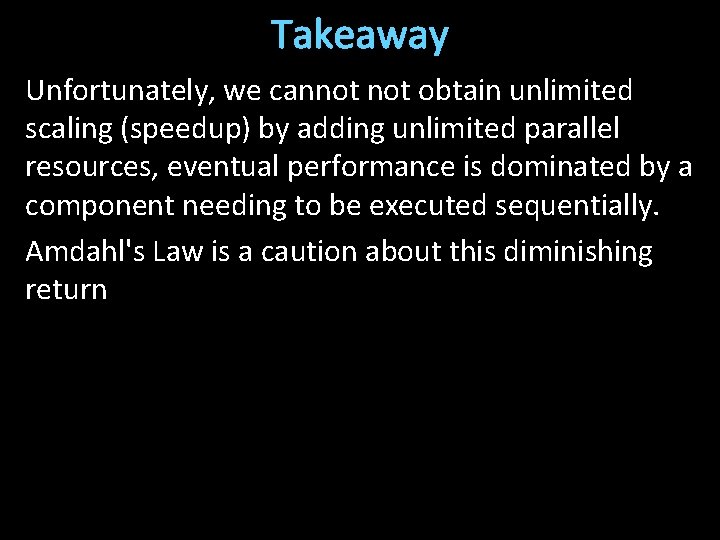 Takeaway Unfortunately, we cannot obtain unlimited scaling (speedup) by adding unlimited parallel resources, eventual