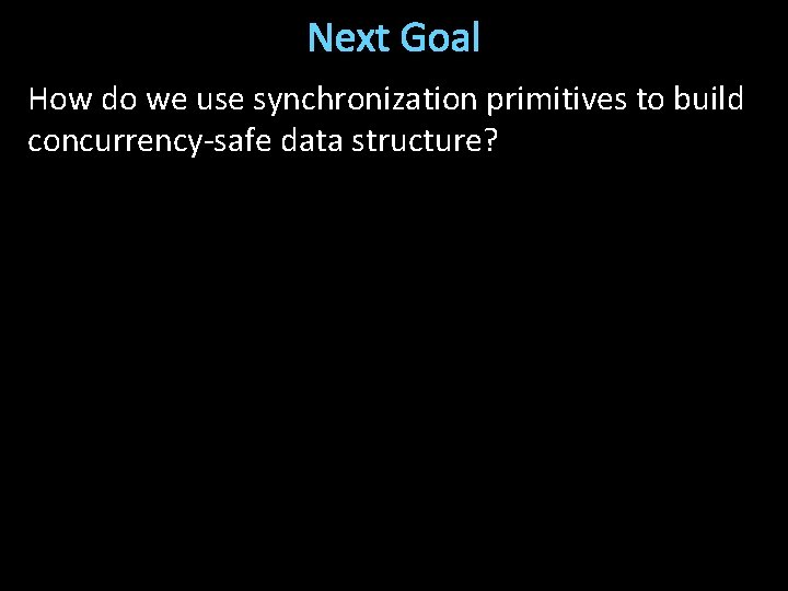 Next Goal How do we use synchronization primitives to build concurrency-safe data structure? 