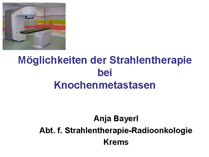 Möglichkeiten der Strahlentherapie bei Knochenmetastasen Anja Bayerl Abt. f. Strahlentherapie-Radioonkologie Krems 