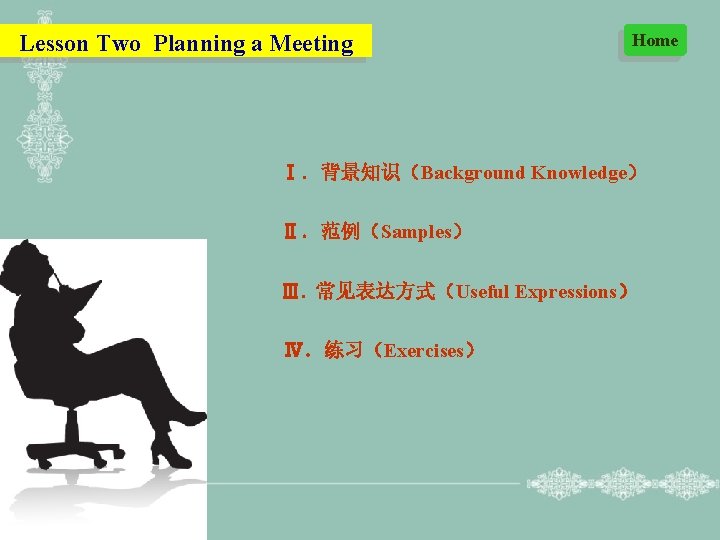 Lesson Two Planning a Meeting Home Ⅰ．背景知识（Background Knowledge） Ⅱ．范例（Samples） Ⅲ. 常见表达方式（Useful Expressions） Ⅳ．练习（Exercises） 