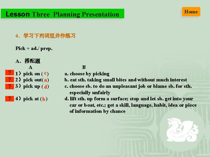 Lesson Three Planning Presentation Home 4．学习下列词组并作练习 Pick + ad. / prep. A．搭配题 A 1）pick
