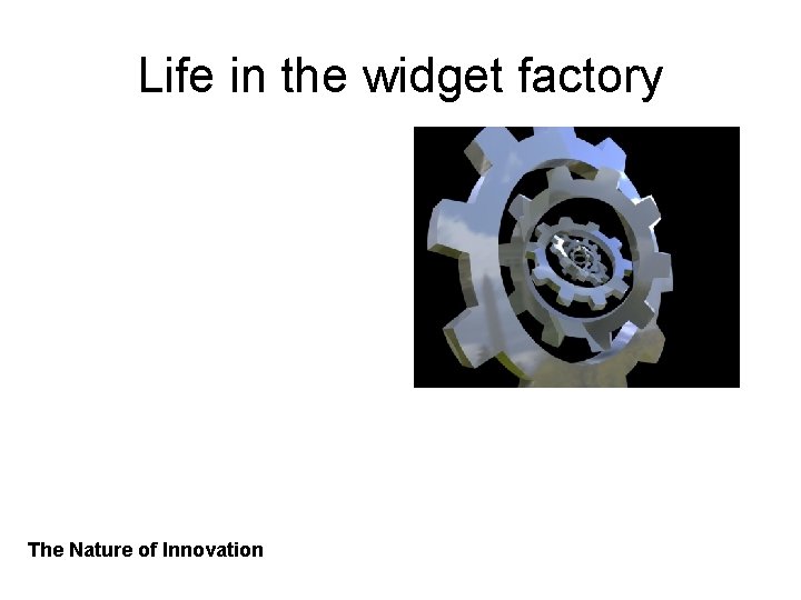 Life in the widget factory The Nature of Innovation 