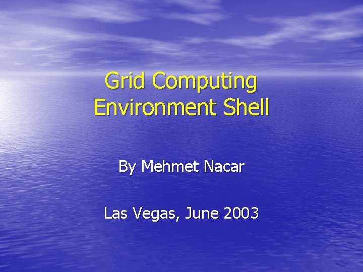 Grid Computing Environment Shell By Mehmet Nacar Las Vegas, June 2003 