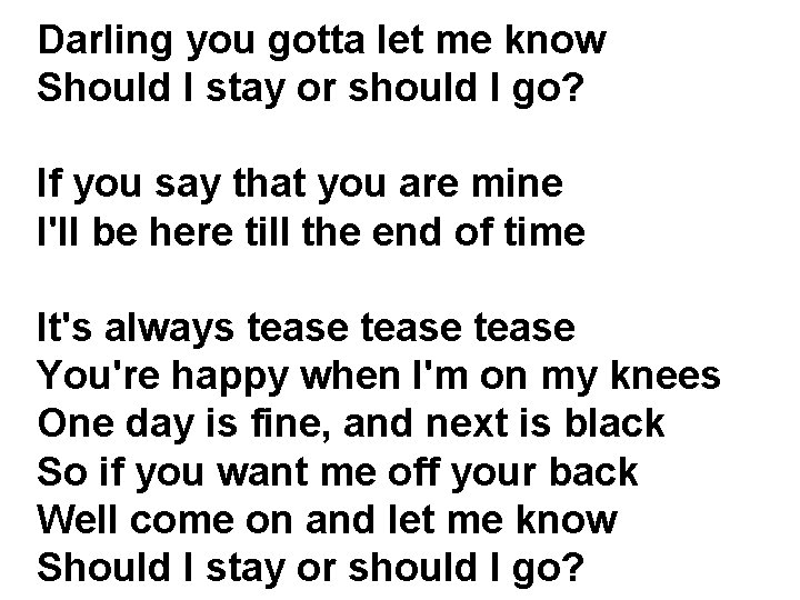 Darling you gotta let me know Should I stay or should I go? If