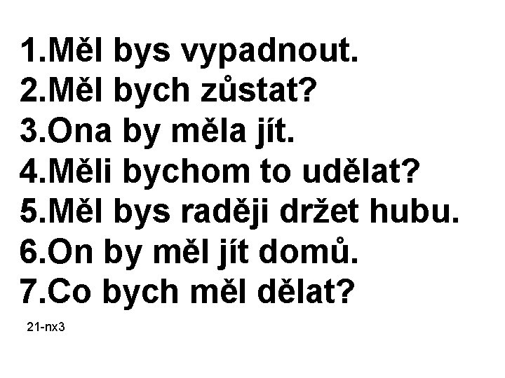 1. Měl bys vypadnout. 2. Měl bych zůstat? 3. Ona by měla jít. 4.