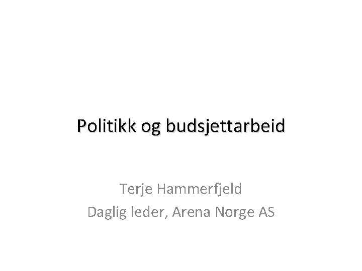 Politikk og budsjettarbeid Terje Hammerfjeld Daglig leder, Arena Norge AS 