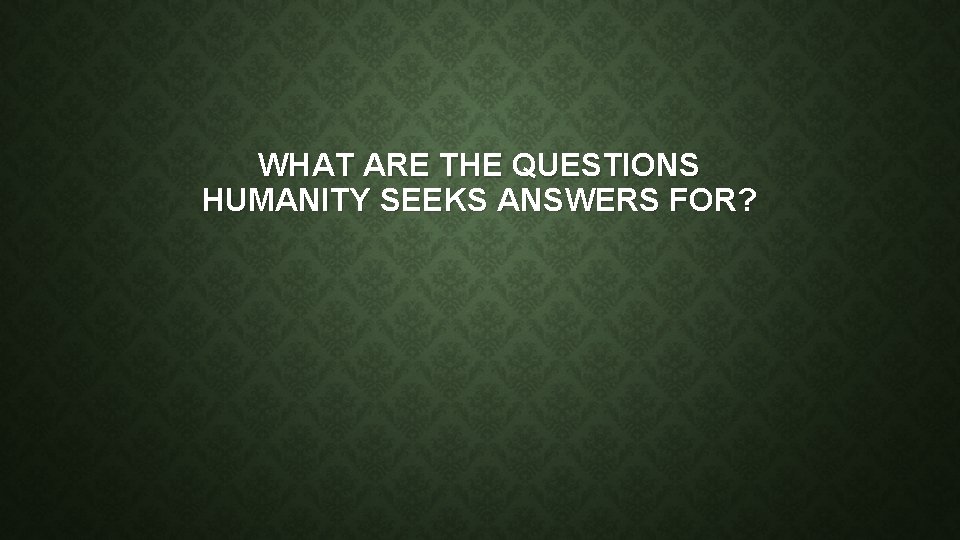 WHAT ARE THE QUESTIONS HUMANITY SEEKS ANSWERS FOR? 