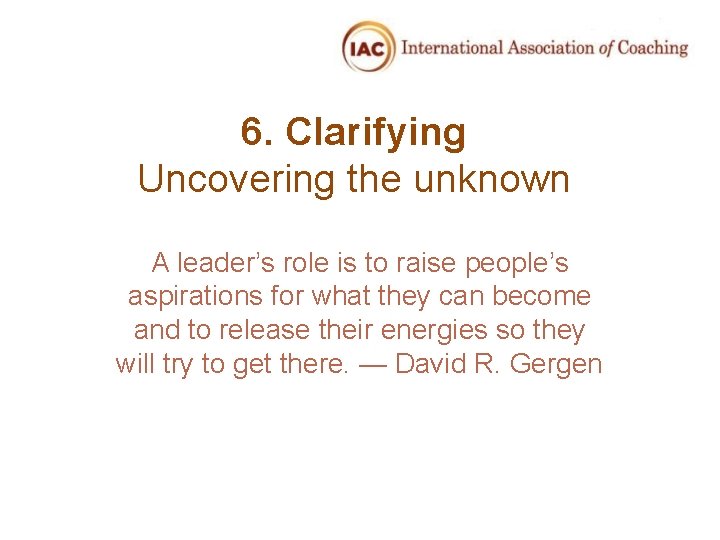 6. Clarifying Uncovering the unknown A leader’s role is to raise people’s aspirations for