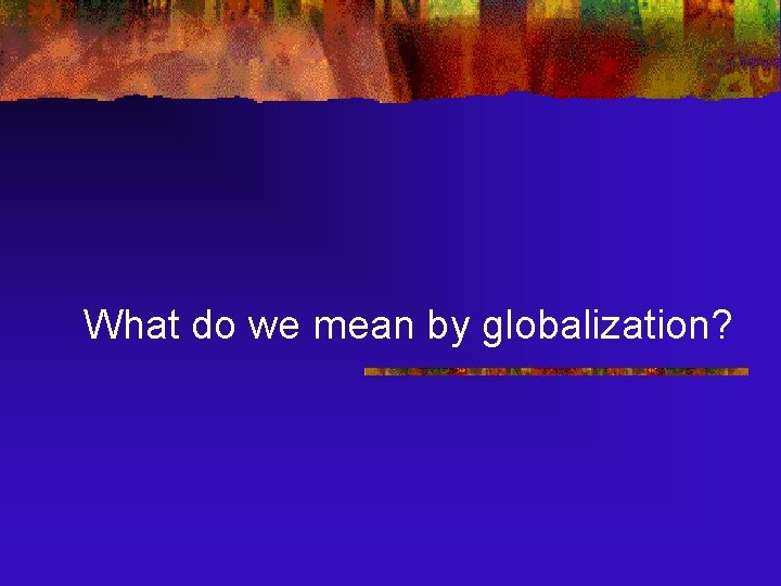 What do we mean by globalization? 