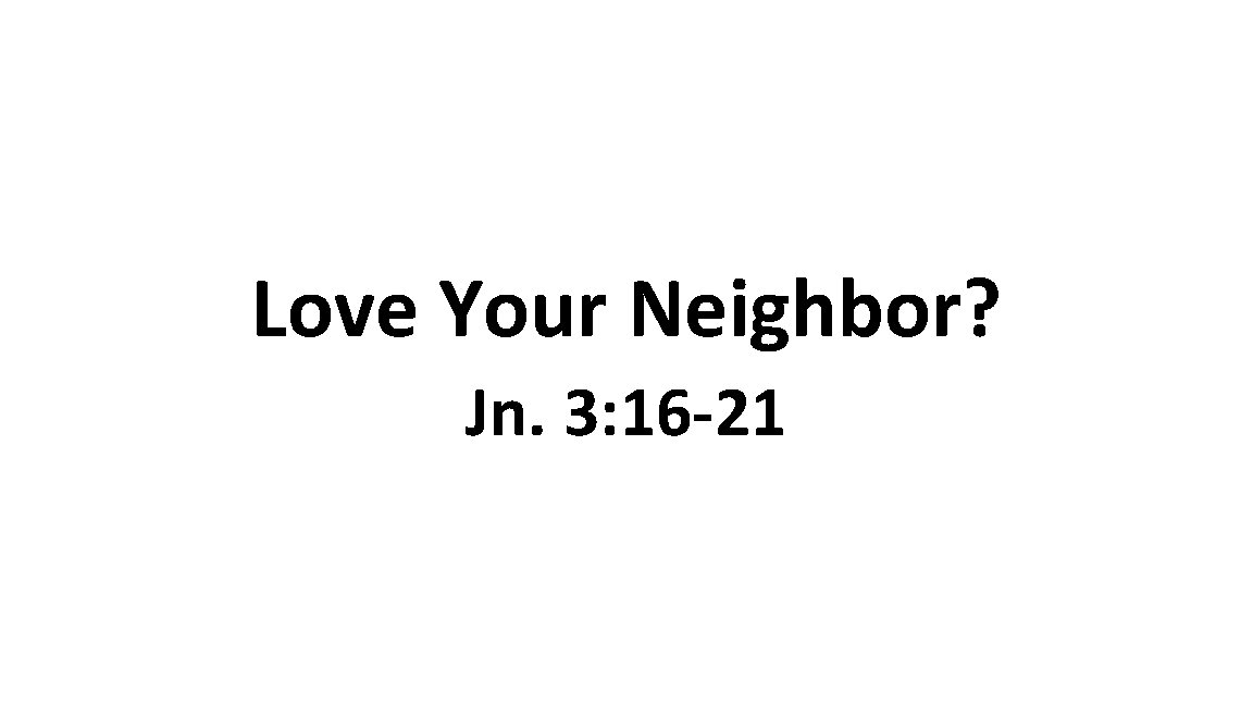 Love Your Neighbor? Jn. 3: 16 -21 
