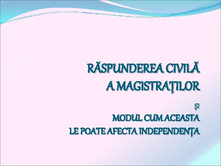 RĂSPUNDEREA CIVILĂ A MAGISTRAŢILOR ŞI MODUL CUM ACEASTA LE POATE AFECTA INDEPENDENŢA 