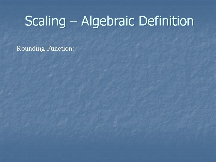 Scaling – Algebraic Definition Rounding Function: 