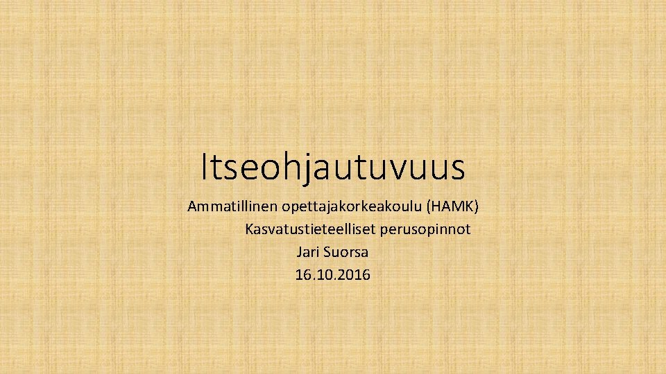 Itseohjautuvuus Ammatillinen opettajakorkeakoulu (HAMK) Kasvatustieteelliset perusopinnot Jari Suorsa 16. 10. 2016 