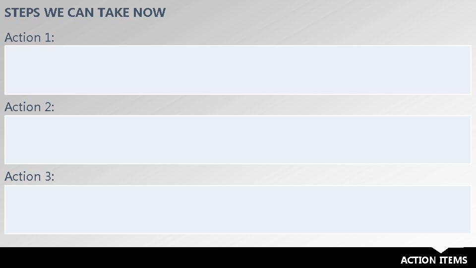 STEPS WE CAN TAKE NOW Action 1: Action 2: Action 3: ACTION ITEMS 