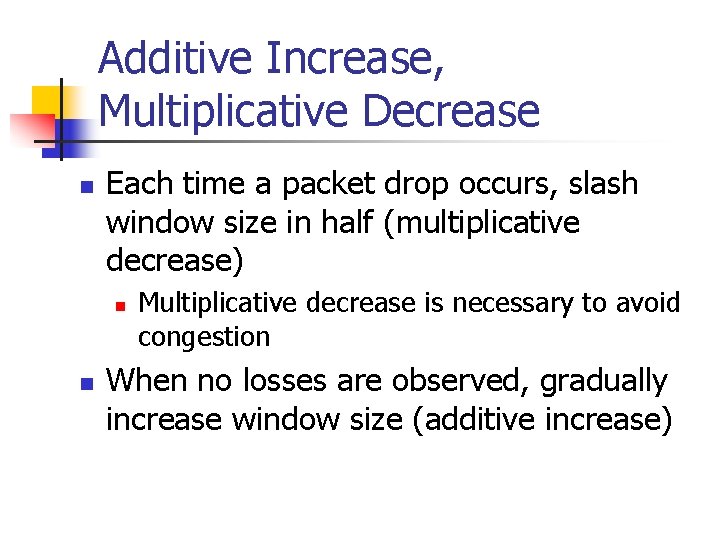 Additive Increase, Multiplicative Decrease n Each time a packet drop occurs, slash window size