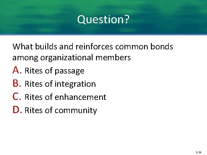 Question? What builds and reinforces common bonds among organizational members A. Rites of passage