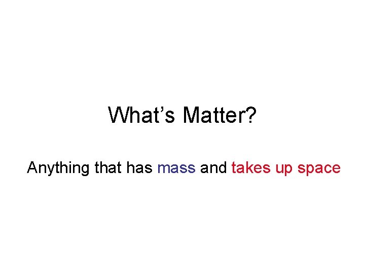 What’s Matter? Anything that has mass and takes up space 